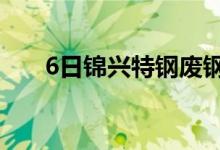 6日锦兴特钢废钢采购价格上调50-80