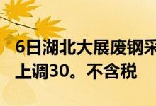 6日湖北大展废钢采购价格生铁上调50。铁屑上调30。不含税