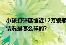 小孩打碎展馆近12万瓷瓶被免赔 结果让网友瞬间炸锅 具体情况是怎么样的?