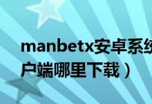 manbetx安卓系统下载（ManBetX手机客户端哪里下载）