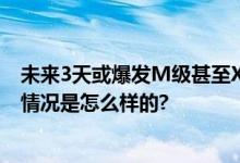 未来3天或爆发M级甚至X级以上耀斑 对人有什么影响 具体情况是怎么样的?