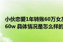 小伙恋爱1年转账60万女友竟是好兄弟 网友：没见面都能转60w 具体情况是怎么样的?