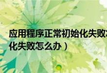 应用程序正常初始化失败怎么解决（应用程序提示正常初始化失败怎么办）