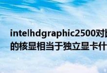 intelhdgraphic2500对比rx550（IntelHDGraphic2500的核显相当于独立显卡什么级别哪个更合算）