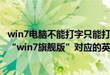 win7电脑不能打字只能打英文字母（在线的各位有没有知道“win7旗舰版”对应的英文是什么有用急着用）