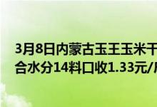 3月8日内蒙古玉王玉米干潮粮收价上调0.01元/斤。潮粮折合水分14料口收1.33元/斤