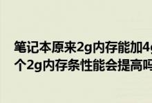 笔记本原来2g内存能加4g吗（笔记本原来是1g的内存加一个2g内存条性能会提高吗最好换什么样的）