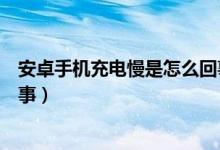 安卓手机充电慢是怎么回事（我的安卓手机充电慢是怎么回事）