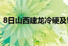 8日山西建龙冷硬及镀锌出厂价下调30元/吨