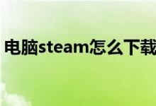 电脑steam怎么下载（电脑steam如何下载）