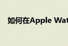 如何在Apple Watch上启用LTE蜂窝服务