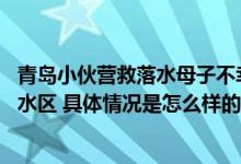 青岛小伙营救落水母子不幸溺亡：高高举起孩子 自己跌入深水区 具体情况是怎么样的?