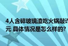 4人含碎玻璃渣吃火锅敲诈被刑拘：先后作案5起 诈骗1万多元 具体情况是怎么样的?