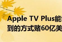 Apple TV Plus能够以迪士尼和Hulu无法做到的方式赌60亿美元