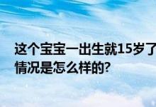 这个宝宝一出生就15岁了 网友：我还以为这孩子显老 具体情况是怎么样的?