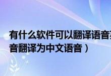 有什么软件可以翻译语音英语（什么在线工具可以把英语语音翻译为中文语音）