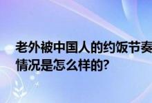 老外被中国人的约饭节奏震惊了 网友：择日不如撞日 具体情况是怎么样的?