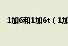 1加6和1加6t（1加6t和1加6有什么区别）