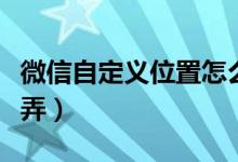 微信自定义位置怎么弄（微信自定义位置如何弄）