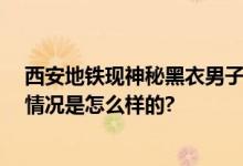 西安地铁现神秘黑衣男子：举止怪异 身上味道特别大 具体情况是怎么样的?