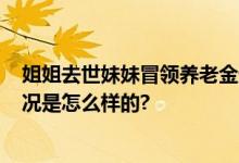 姐姐去世妹妹冒领养老金近40万 法院：构成诈骗罪 具体情况是怎么样的?