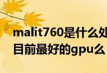 malit760是什么处理器（请问Mali-T760是目前最好的gpu么）