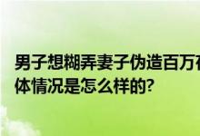 男子想糊弄妻子伪造百万存单被刑拘妻子真拿着去了银行 具体情况是怎么样的?