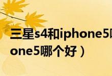 三星s4和iphone5哪个更好用（三星S4和iPhone5哪个好）