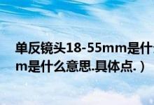 单反镜头18-55mm是什么意思（单反相机镜头的18-55mm是什么意思.具体点.）