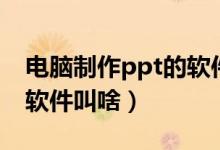 电脑制作ppt的软件叫什么（电脑制作ppt的软件叫啥）