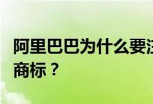 阿里巴巴为什么要注册阿里宝贝和阿里阿姨的商标？