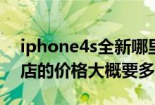 iphone4s全新哪里买（iphone4s现在专卖店的价格大概要多少钱）