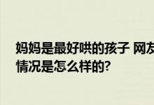 妈妈是最好哄的孩子 网友：我才是偷走妈妈青春的人 具体情况是怎么样的?