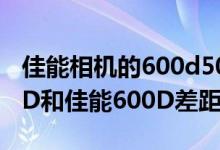 佳能相机的600d500d是什么意思（佳能500D和佳能600D差距大么）