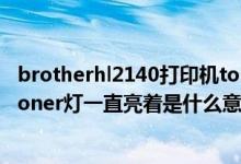 brotherhl2140打印机toner亮黄灯（打印机打不出东西了toner灯一直亮着是什么意思打印机型号HL—2140）