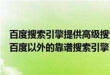 百度搜索引擎提供高级搜索功能吗（现在市面上有没有除了百度以外的靠谱搜索引擎）