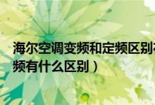 海尔空调变频和定频区别在哪里（海尔空调怎么样定频和变频有什么区别）