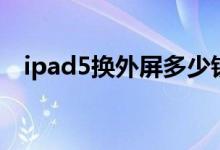 ipad5换外屏多少钱（现在iPad5多少钱）