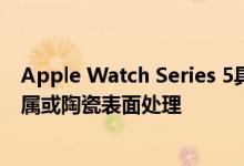 Apple Watch Series 5具有永不在线的显示屏 并采用钛金属或陶瓷表面处理