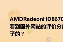 AMDRadeonHD8670M显卡怎么样？我知道位宽是64我看到国外网站的评价分数远高于7670M这个显卡是什么样子的？