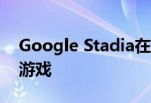 Google Stadia在发布之日将总共发布12款游戏