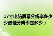 17寸电脑屏幕分辨率多少合适（17寸屏幕分辨率应该设置多少最佳分辨率是多少）