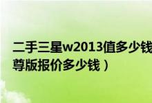 二手三星w2013值多少钱（三星w2013报价,三星w2013至尊版报价多少钱）