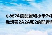 小米2A的配置和小米2s有很大区别吗？如果没有太大区别我想买2A2A和2的配置有什么区别？