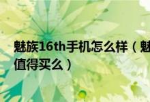 魅族16th手机怎么样（魅族16怎么样魅族16好不好魅族16值得买么）