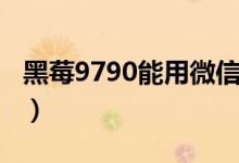 黑莓9790能用微信吗（黑莓9700如何装微信）