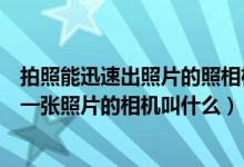 拍照能迅速出照片的照相机（那种一拍照照相机就能很快出一张照片的相机叫什么）