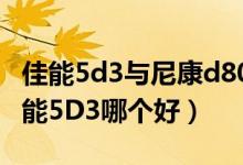 佳能5d3与尼康d800哪个好（尼康D800和佳能5D3哪个好）