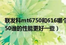 联发科mt6750和616哪个好（高通骁龙616和联发科MT6750谁的性能更好一些）