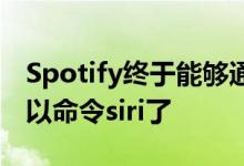 Spotify终于能够通过Siri播放歌曲 您现在可以命令siri了